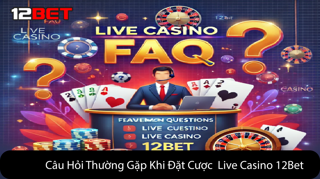 Câu Hỏi Thường Gặp Khi Đặt Cược Live Casino 12Bet