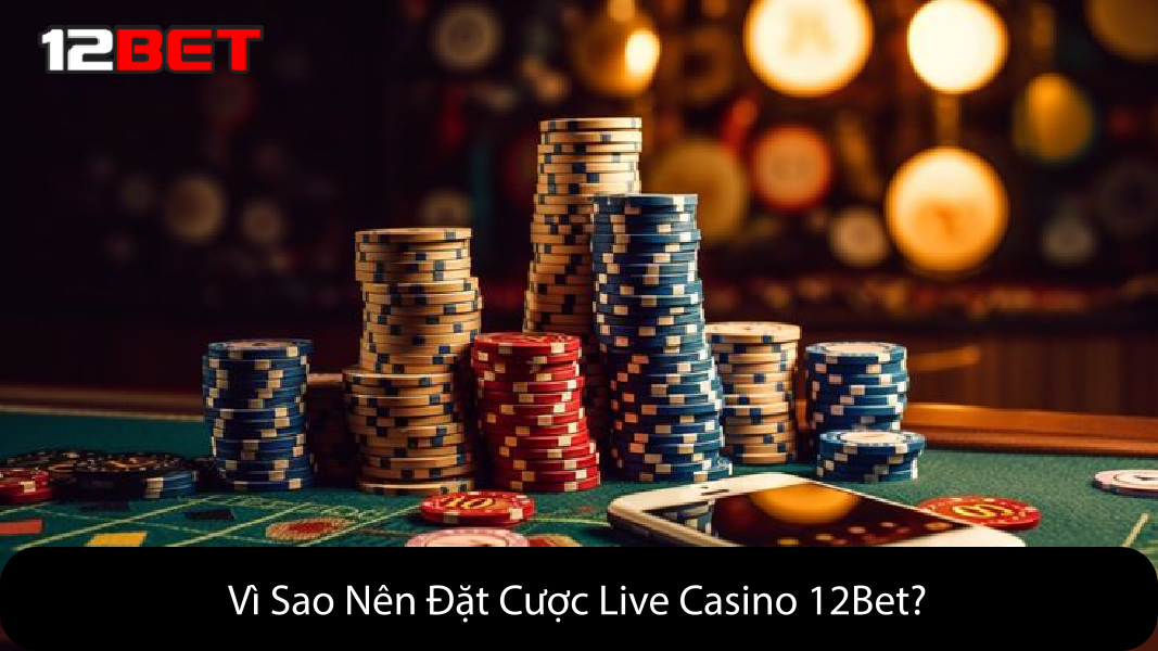 Vì Sao Nên Đặt Cược Live Casino 12Bet