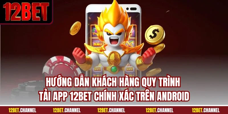 Hướng dẫn khách hàng quy trình tải app 12BET chính xác trên Android