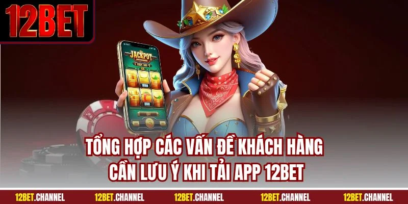Tổng hợp các vấn đề khách hàng cần lưu ý khi tải app 12BET
